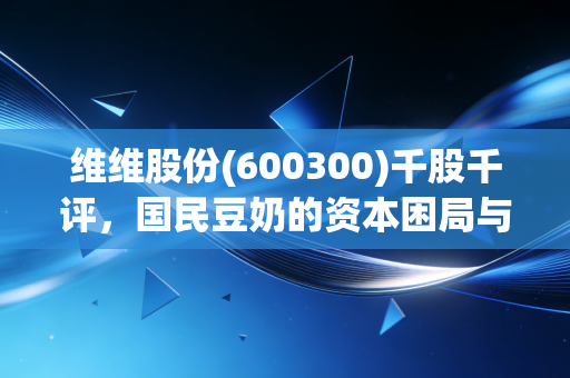 维维股份(600300)千股千评,国民豆奶的资本困局与喝出来的投资哲学