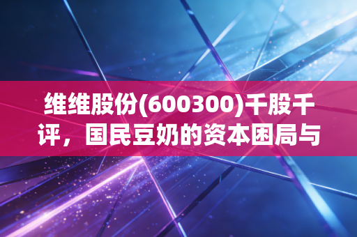 维维股份(600300)千股千评，国民豆奶的资本困局与喝出来的投资哲学