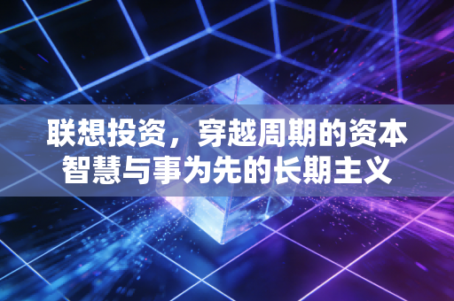 联想投资，穿越周期的资本智慧与事为先的长期主义