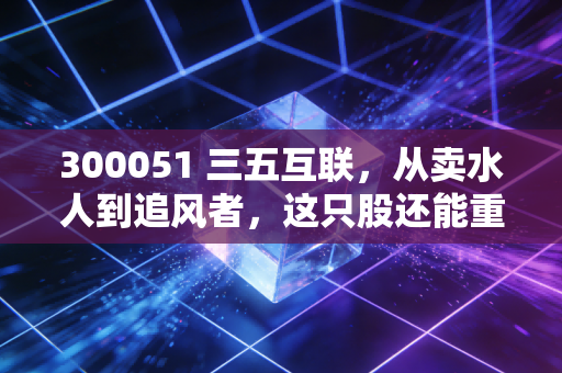 300051 三五互联，从卖水人到追风者，这只股还能重回巅峰吗？