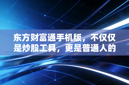 东方财富通手机版，不仅仅是炒股工具，更是普通人的财富进阶指南