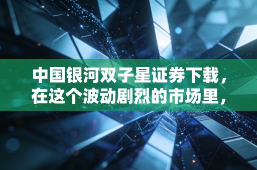 中国银河双子星证券下载，在这个波动剧烈的市场里，我们需要什么样的交易利器？