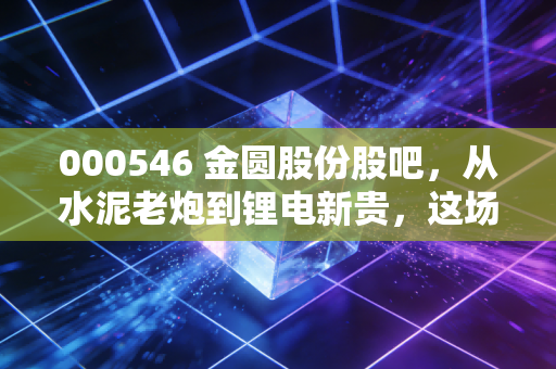 000546 金圆股份股吧，从水泥老炮到锂电新贵，这场资本狂欢究竟是馅饼还是陷阱？