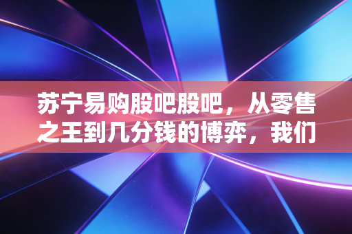苏宁易购股吧股吧，从零售之王到几分钱的博弈，我们在等待一个奇迹吗？
