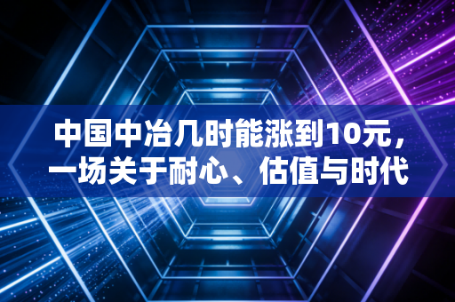 中国中冶几时能涨到10元，一场关于耐心、估值与时代红利的博弈