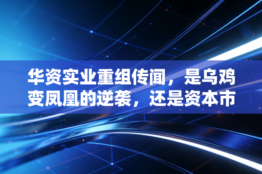 华资实业重组传闻，是乌鸡变凤凰的逆袭，还是资本市场的又一次狼来了？