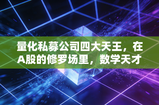 量化私募公司四大天王，在A股的修罗场里，数学天才们能否守住他们的神坛？