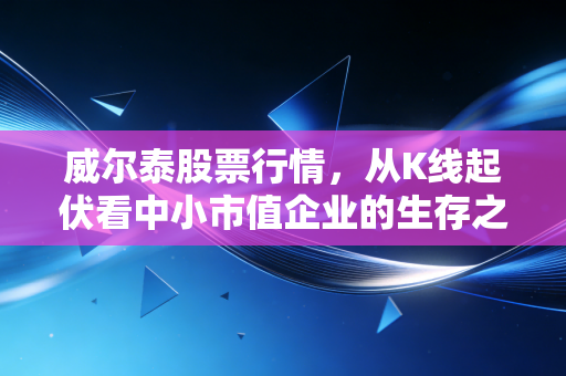 威尔泰股票行情，从K线起伏看中小市值企业的生存之道与投资博弈