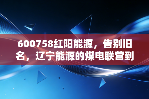 600758红阳能源，告别旧名，辽宁能源的煤电联营到底香不香？