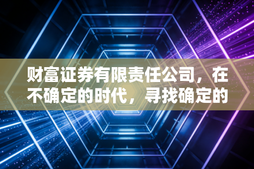 财富证券有限责任公司，在不确定的时代，寻找确定的财富增长逻辑