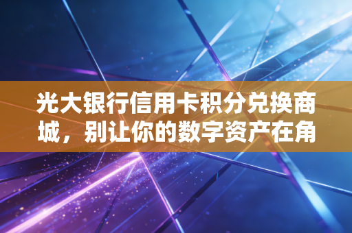 光大银行信用卡积分兑换商城，别让你的数字资产在角落里吃灰，深度测评与实操攻略