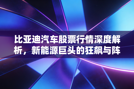 比亚迪汽车股票行情深度解析，新能源巨头的狂飙与阵痛，普通人还能上车吗？