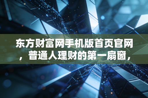 东方财富网手机版首页官网,普通人理财的第一扇窗,也是情绪的放大镜