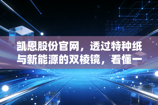 凯恩股份官网,透过特种纸与新能源的双棱镜,看懂一家传统制造企业的突围野心