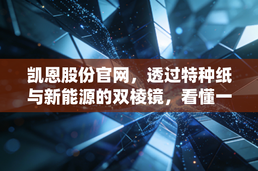 凯恩股份官网，透过特种纸与新能源的双棱镜，看懂一家传统制造企业的突围野心