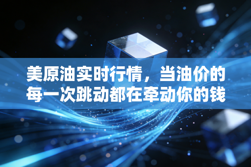 美原油实时行情,当油价的每一次跳动都在牵动你的钱包,我们该如何在风暴中寻找机会?