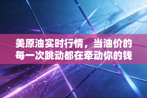 美原油实时行情，当油价的每一次跳动都在牵动你的钱包，我们该如何在风暴中寻找机会？