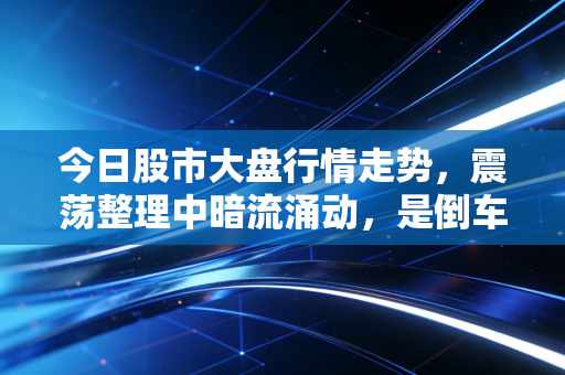 今日股市大盘行情走势,震荡整理中暗流涌动,是倒车接人还是最后的狂欢?