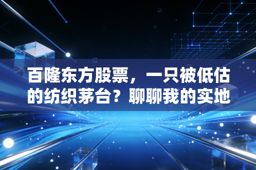 百隆东方股票,一只被低估的纺织茅台?聊聊我的实地调研与思考