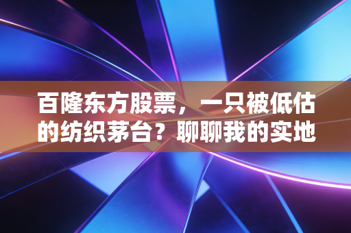 百隆东方股票,一只被低估的纺织茅台?聊聊我的实地调研与思考