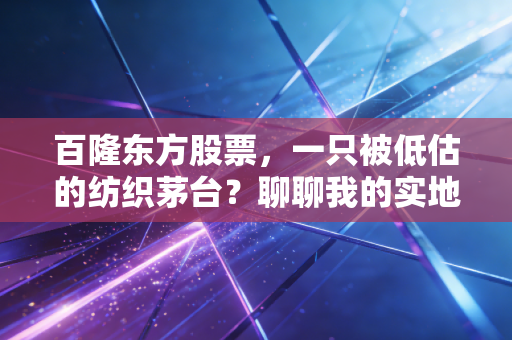 百隆东方股票，一只被低估的纺织茅台？聊聊我的实地调研与思考