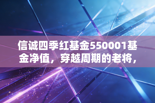 信诚四季红基金550001基金净值,穿越周期的老将,在波动中寻找红利的智慧