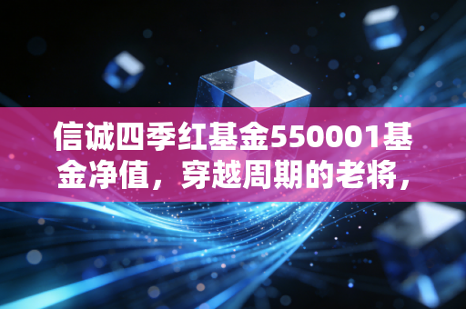 信诚四季红基金550001基金净值,穿越周期的老将,在波动中寻找红利的智慧