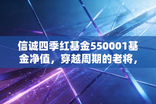 信诚四季红基金550001基金净值，穿越周期的老将，在波动中寻找红利的智慧