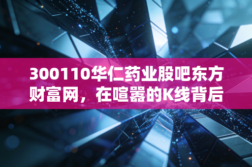 300110华仁药业股吧东方财富网，在喧嚣的K线背后，寻找散户的生存之道