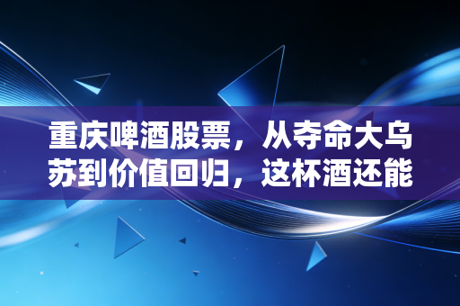 重庆啤酒股票，从夺命大乌苏到价值回归，这杯酒还能敬多久？