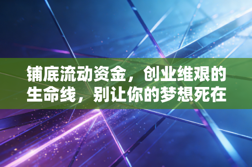 铺底流动资金，创业维艰的生命线，别让你的梦想死在黎明前