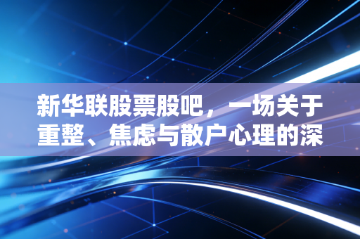 新华联股票股吧，一场关于重整、焦虑与散户心理的深度博弈实录