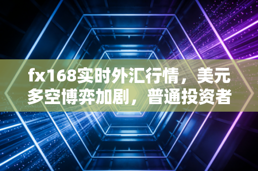fx168实时外汇行情，美元多空博弈加剧，普通投资者如何在这场货币战争中安身立命？