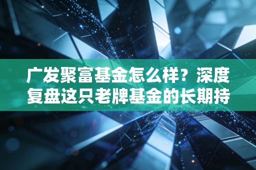 广发聚富基金怎么样?深度复盘这只老牌基金的长期持有体验