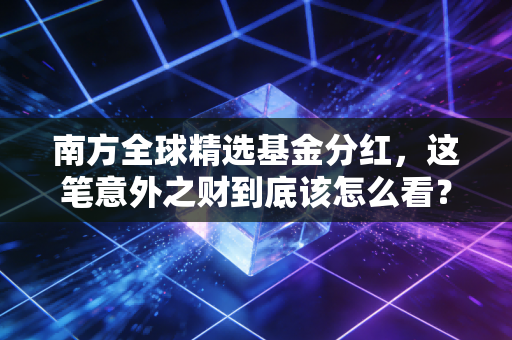 南方全球精选基金分红，这笔意外之财到底该怎么看？是落袋为安还是机会再临？