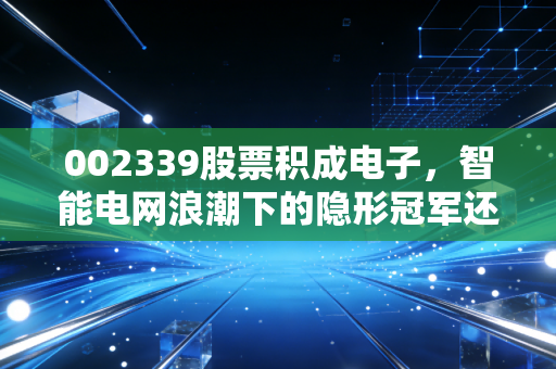 002339股票积成电子，智能电网浪潮下的隐形冠军还是跟风者？深度剖析背后的投资逻辑