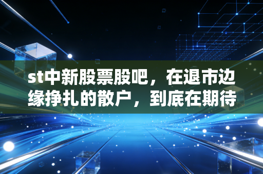st中新股票股吧,在退市边缘挣扎的散户,到底在期待什么?