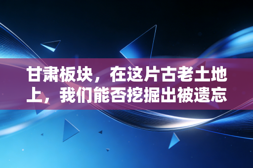 甘肃板块,在这片古老土地上,我们能否挖掘出被遗忘的投资金矿?