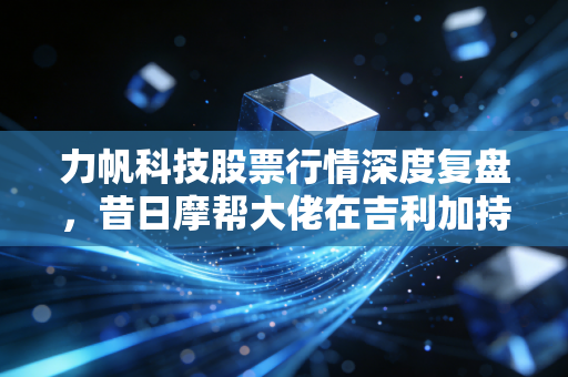 力帆科技股票行情深度复盘，昔日摩帮大佬在吉利加持下的逆袭与迷思