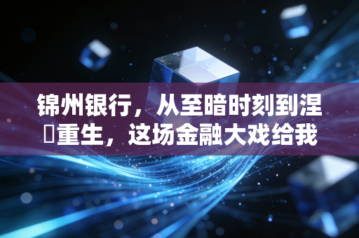 锦州银行，从至暗时刻到涅槃重生，这场金融大戏给我们的深刻教训