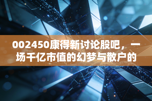 002450康得新讨论股吧,一场千亿市值的幻梦与散户的血泪启示录