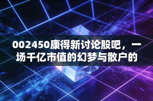 002450康得新讨论股吧，一场千亿市值的幻梦与散户的血泪启示录