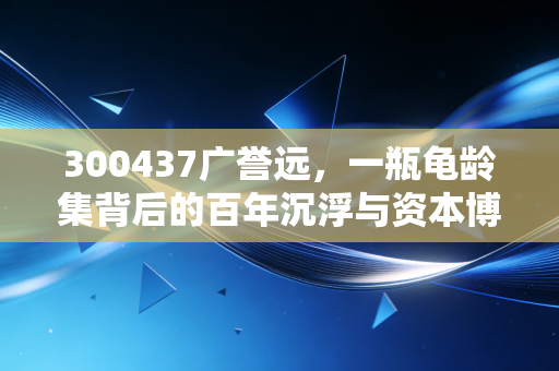 300437广誉远，一瓶龟龄集背后的百年沉浮与资本博弈