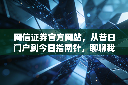 网信证券官方网站，从昔日门户到今日指南针，聊聊我们该如何选择靠谱的投资平台