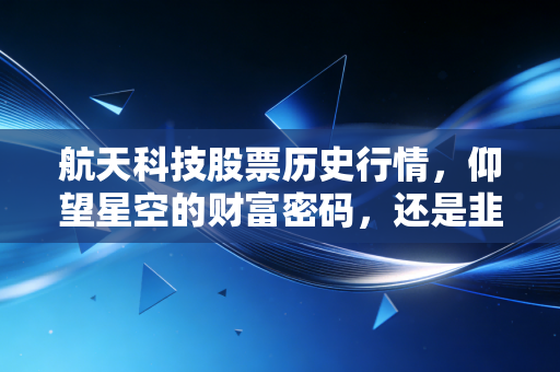 航天科技股票历史行情，仰望星空的财富密码，还是韭菜收割机？一个老股民的深度复盘