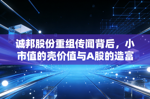 诚邦股份重组传闻背后，小市值的壳价值与A股的造富逻辑