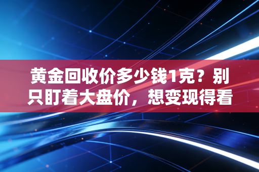 黄金回收价多少钱1克？别只盯着大盘价，想变现得看懂这些门道