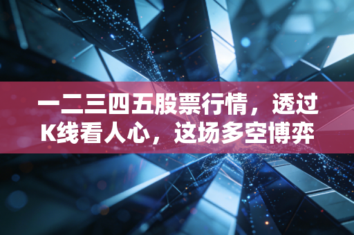 一二三四五股票行情，透过K线看人心，这场多空博弈究竟谁在裸泳？