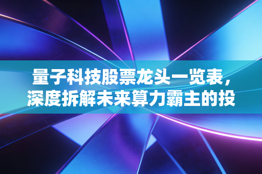 量子科技股票龙头一览表,深度拆解未来算力霸主的投资逻辑与实战策略