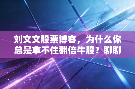 刘文文股票博客,为什么你总是拿不住翻倍牛股?聊聊股市里的人性弱点